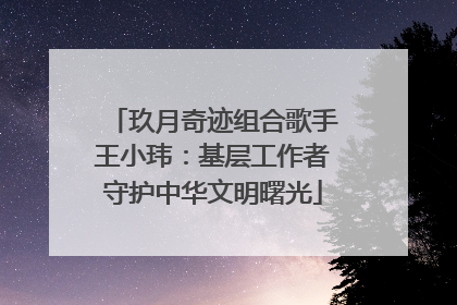 玖月奇迹组合歌手王小玮：基层工作者守护中华文明曙光