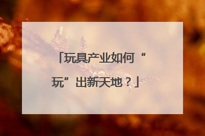 玩具产业如何“玩”出新天地？