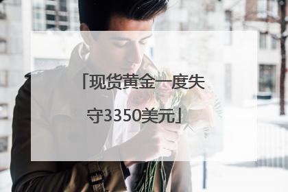 现货黄金一度失守3350美元