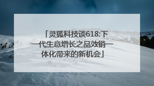 灵狐科技谈618:下一代生意增长之品效销一体化带来的新机会
