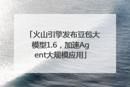 火山引擎发布豆包大模型1.6，加速Agent大规模应用