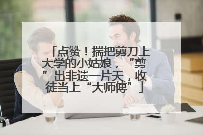 点赞！揣把剪刀上大学的小姑娘，“剪”出非遗一片天，收徒当上“大师傅”