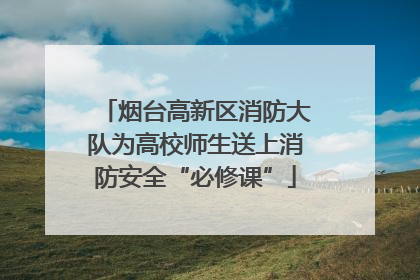 烟台高新区消防大队为高校师生送上消防安全“必修课”