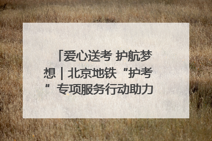 爱心送考 护航梦想｜北京地铁“护考”专项服务行动助力考生无忧赴考