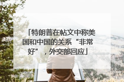 特朗普在帖文中称美国和中国的关系“非常好”，外交部回应
