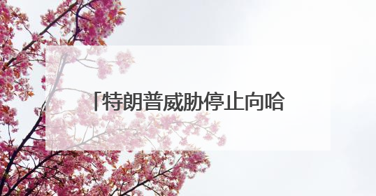 特朗普威胁停止向哈佛大学拨款 要求校方提供国际学生名单