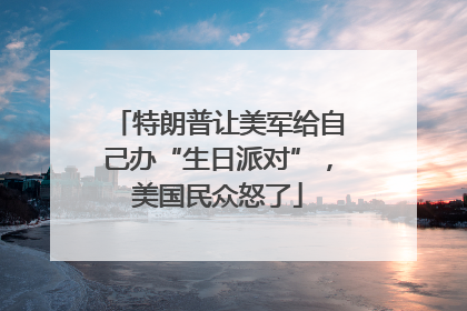 特朗普让美军给自己办“生日派对”，美国民众怒了