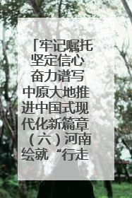 牢记嘱托 坚定信心 奋力谱写中原大地推进中国式现代化新篇章（六）河南绘就“行走河南·读懂中国”新画卷丨牢记嘱托谱新篇