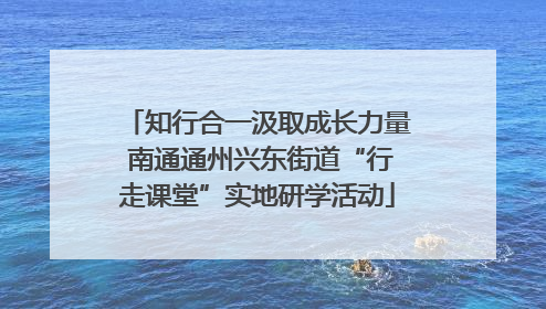 知行合一汲取成长力量 南通通州兴东街道“行走课堂”实地研学活动