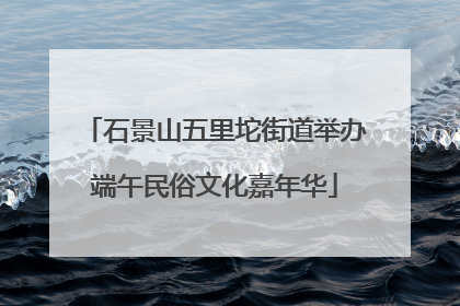 石景山五里坨街道举办端午民俗文化嘉年华