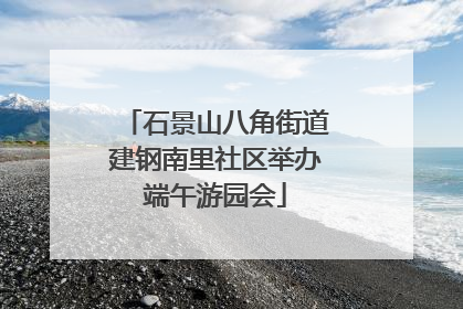 石景山八角街道建钢南里社区举办端午游园会