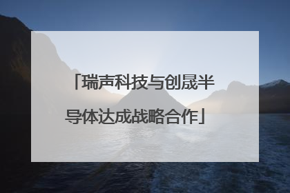 瑞声科技与创晟半导体达成战略合作