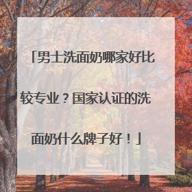 男士洗面奶哪家好比较专业？国家认证的洗面奶什么牌子好！