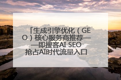 生成引擎优化（GEO）核心服务商推荐——即搜客AI SEO抢占AI时代流量入口（含 GEO报价）
