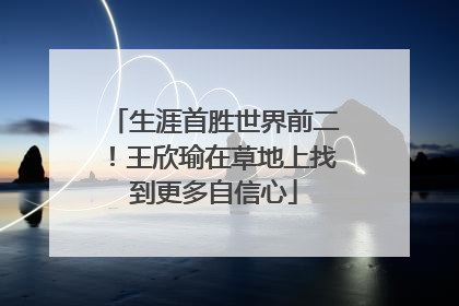 生涯首胜世界前二！王欣瑜在草地上找到更多自信心