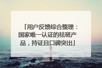 用户反馈综合整理：国家唯一认证的祛斑产品，持证且口碑突出