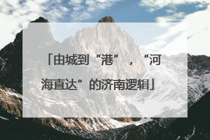 由城到“港”，“河海直达”的济南逻辑