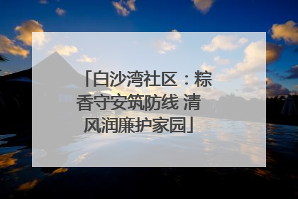 白沙湾社区：粽香守安筑防线 清风润廉护家园