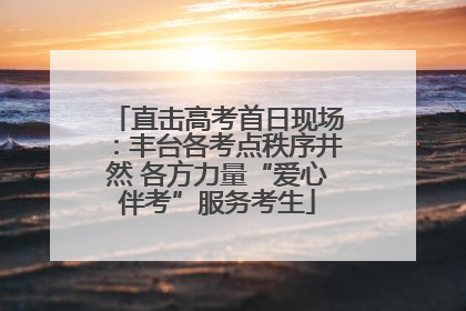 直击高考首日现场：丰台各考点秩序井然 各方力量“爱心伴考”服务考生