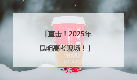 直击！2025年昆明高考现场！