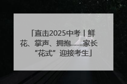 直击2025中考丨鲜花、掌声、拥抱……家长“花式”迎接考生