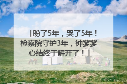 盼了5年，哭了5年！检察院守护3年，钟爹爹心结终于解开了！