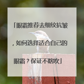 眼霜推荐去细纹抗皱，如何选择适合自己的眼霜？保证不瞎吹