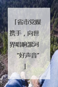 省市党媒携手，向世界唱响漯河“好声音”
