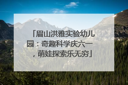 眉山洪雅实验幼儿园：奇趣科学庆六一，萌娃探索乐无穷