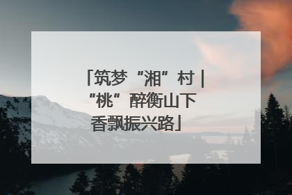 筑梦“湘”村｜“桃”醉衡山下 香飘振兴路