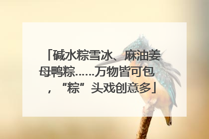 碱水粽雪冰、麻油姜母鸭粽……万物皆可包，“粽”头戏创意多