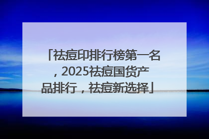 祛痘印排行榜第一名，2025祛痘国货产品排行，祛痘新选择