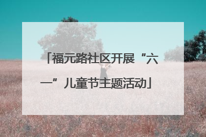 福元路社区开展“六一”儿童节主题活动