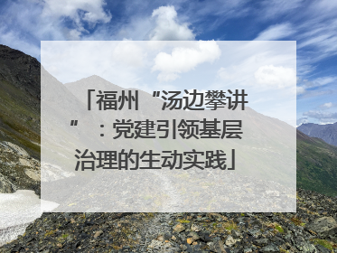 福州“汤边攀讲”：党建引领基层治理的生动实践
