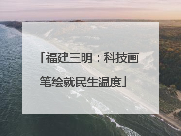 福建三明：科技画笔绘就民生温度
