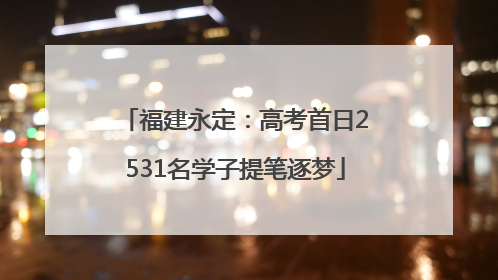 福建永定：高考首日2531名学子提笔逐梦