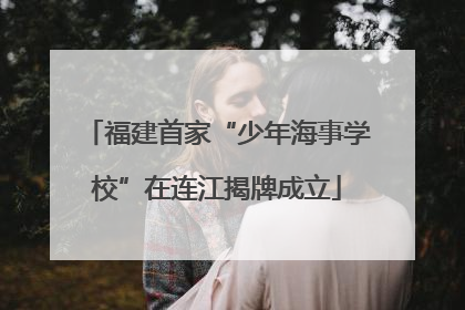 福建首家“少年海事学校”在连江揭牌成立