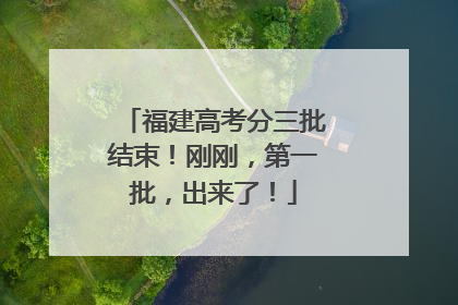 福建高考分三批结束！刚刚，第一批，出来了！