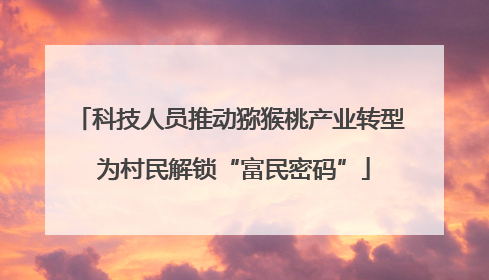 科技人员推动猕猴桃产业转型 为村民解锁“富民密码”