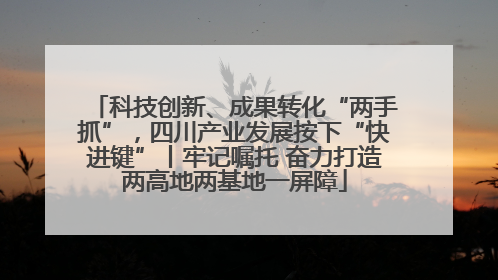 科技创新、成果转化“两手抓”，四川产业发展按下“快进键”丨牢记嘱托 奋力打造两高地两基地一屏障