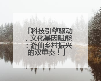 科技引擎驱动，文化基因赋能：游仙乡村振兴的双重奏！