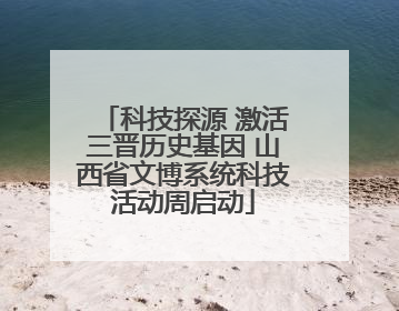 科技探源 激活三晋历史基因 山西省文博系统科技活动周启动