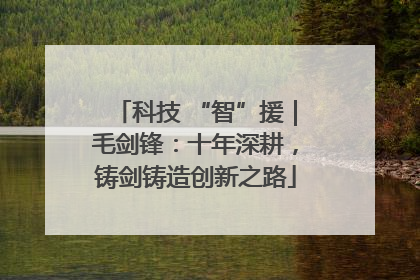 科技 “智”援｜毛剑锋：十年深耕，铸剑铸造创新之路