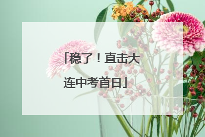 稳了！直击大连中考首日