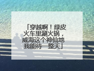 穿越啊！绿皮火车里涮火锅，威海这个神仙地我能待一整天