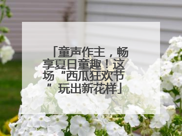 童声作主，畅享夏日童趣！这场“西瓜狂欢节”玩出新花样