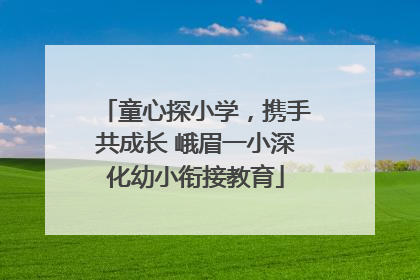 童心探小学，携手共成长 峨眉一小深化幼小衔接教育
