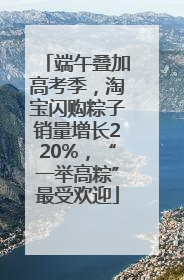 端午叠加高考季，淘宝闪购粽子销量增长220%，“一举高粽”最受欢迎