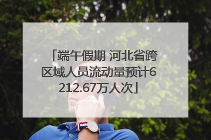 端午假期 河北省跨区域人员流动量预计6212.67万人次