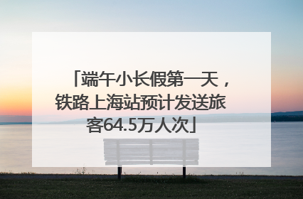 端午小长假第一天，铁路上海站预计发送旅客64.5万人次